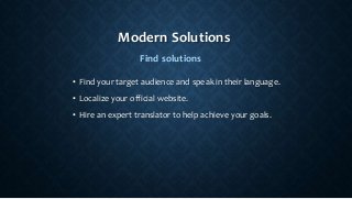 Modern Solutions
• Find your target audience and speak in their language.
• Localize your official website.
• Hire an expert translator to help achieve your goals.
Find solutions
 
