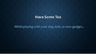 Have Some Tea
While playing with your dog, kids, or new gadget...
 
