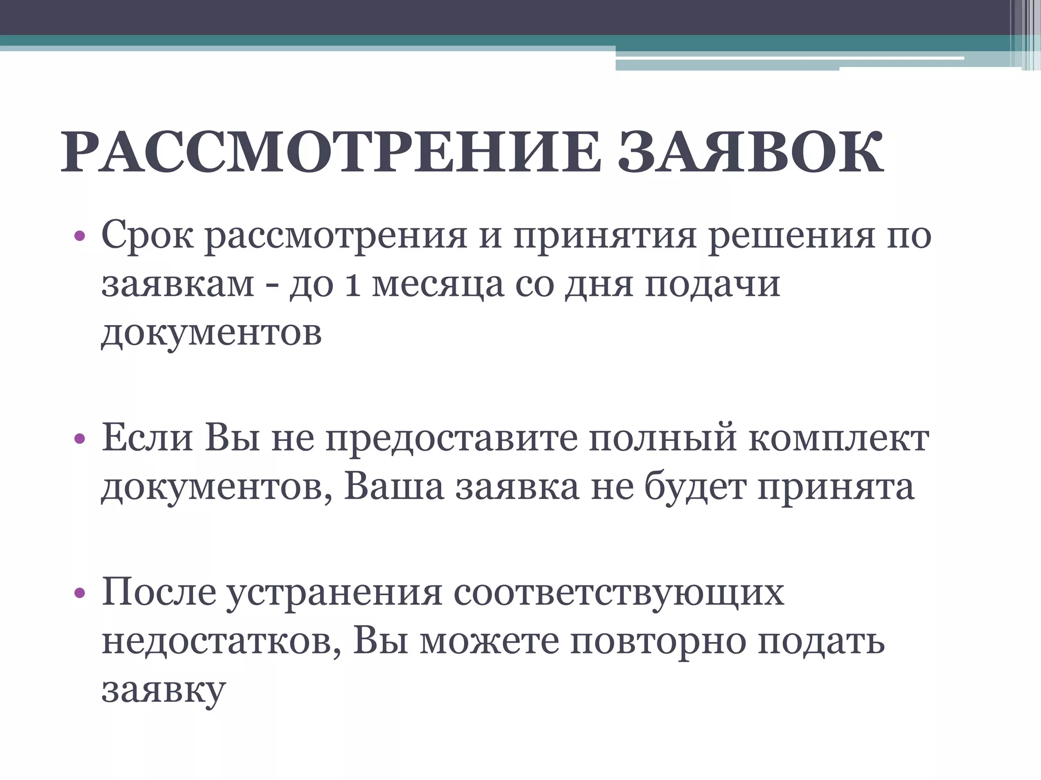РАССМОТРЕНИЕ ЗАЯВОК
• Срок рассмотрения и принятия решения по
  заявкам - до 1 месяца со дня подачи
  документов

• Если Вы не предоставите полный комплект
  документов, Ваша заявка не будет принята

• После устранения соответствующих
  недостатков, Вы можете повторно подать
  заявку
 