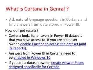 What is Cortana in Genral ?
• Ask natural language questions in Cortana and
find answers from data stored in Power BI.
How...