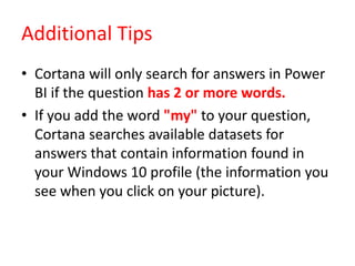 Additional Tips
• Cortana will only search for answers in Power
BI if the question has 2 or more words.
• If you add the w...
