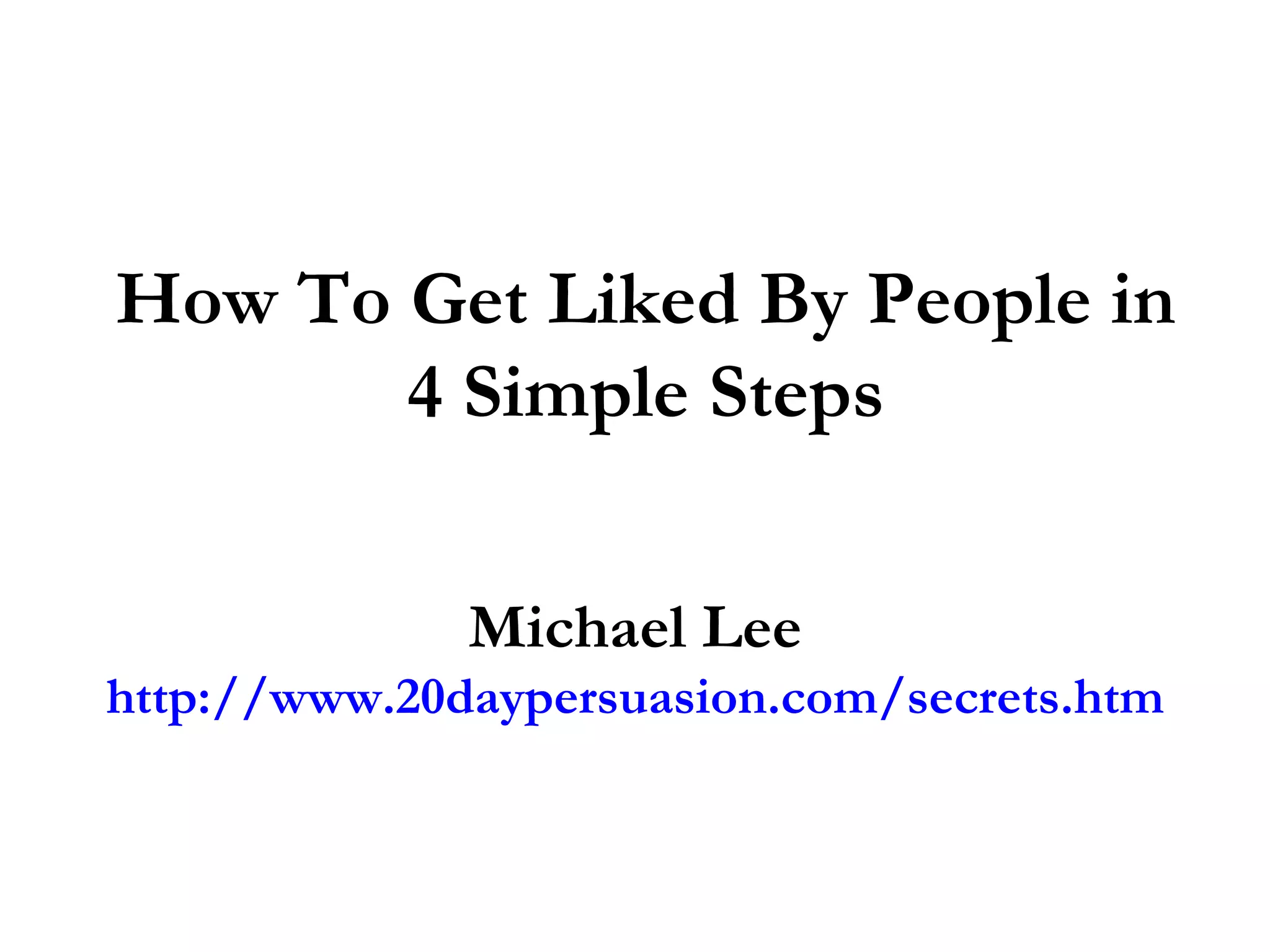 How To Get Liked By People in
       4 Simple Steps

              Michael Lee
http://www.20daypersuasion.com/secrets.htm
 