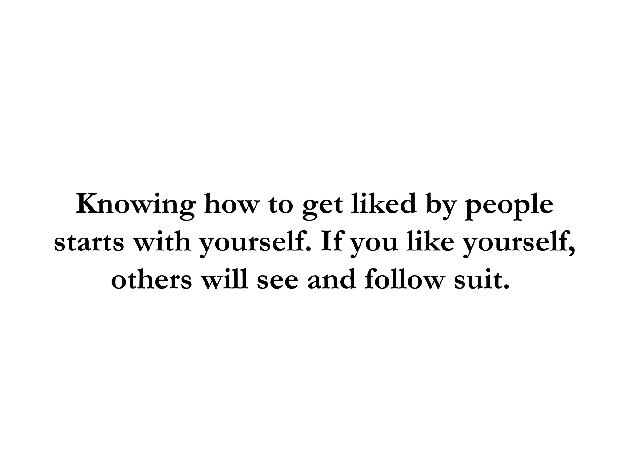 Knowing how to get liked by people
starts with yourself. If you like yourself,
     others will see and follow suit.
 