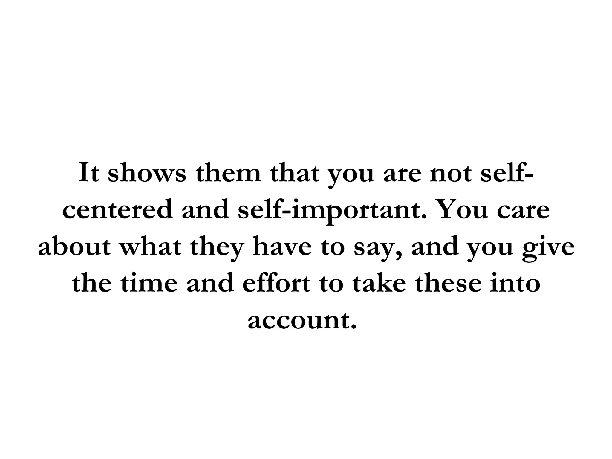 It shows them that you are not self-
  centered and self-important. You care
about what they have to say, and you give
   the time and effort to take these into
                account.
 