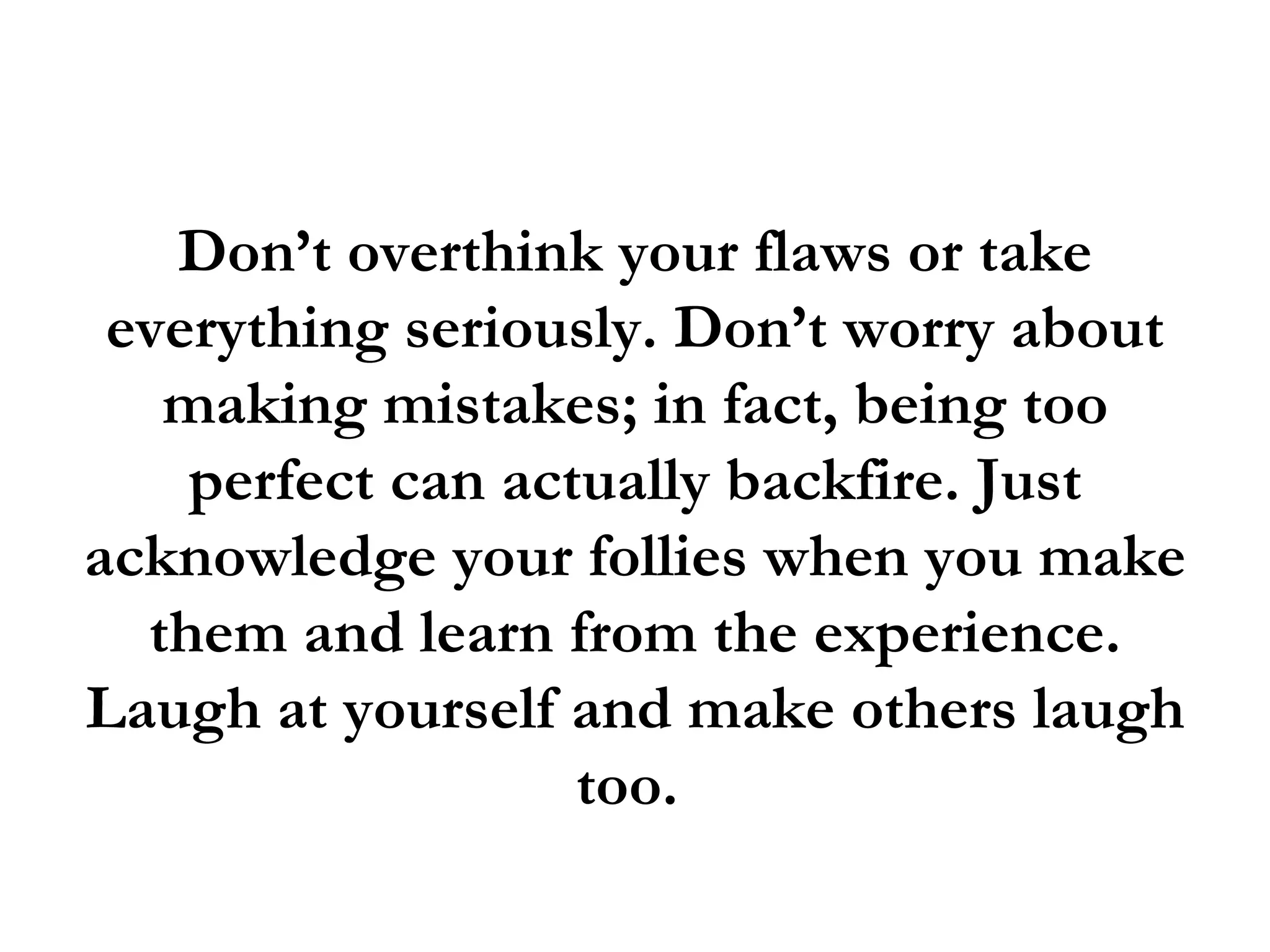 Don’t overthink your flaws or take
 everything seriously. Don’t worry about
   making mistakes; in fact, being too
    perfect can actually backfire. Just
acknowledge your follies when you make
  them and learn from the experience.
Laugh at yourself and make others laugh
                   too.
 