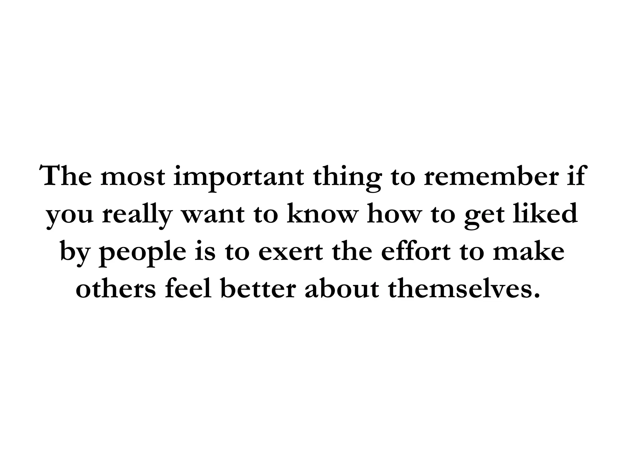 The most important thing to remember if
you really want to know how to get liked
 by people is to exert the effort to make
  others feel better about themselves.
 