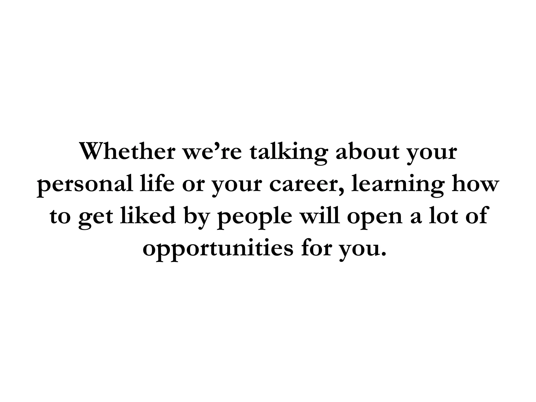 Whether we’re talking about your
personal life or your career, learning how
 to get liked by people will open a lot of
           opportunities for you.
 
