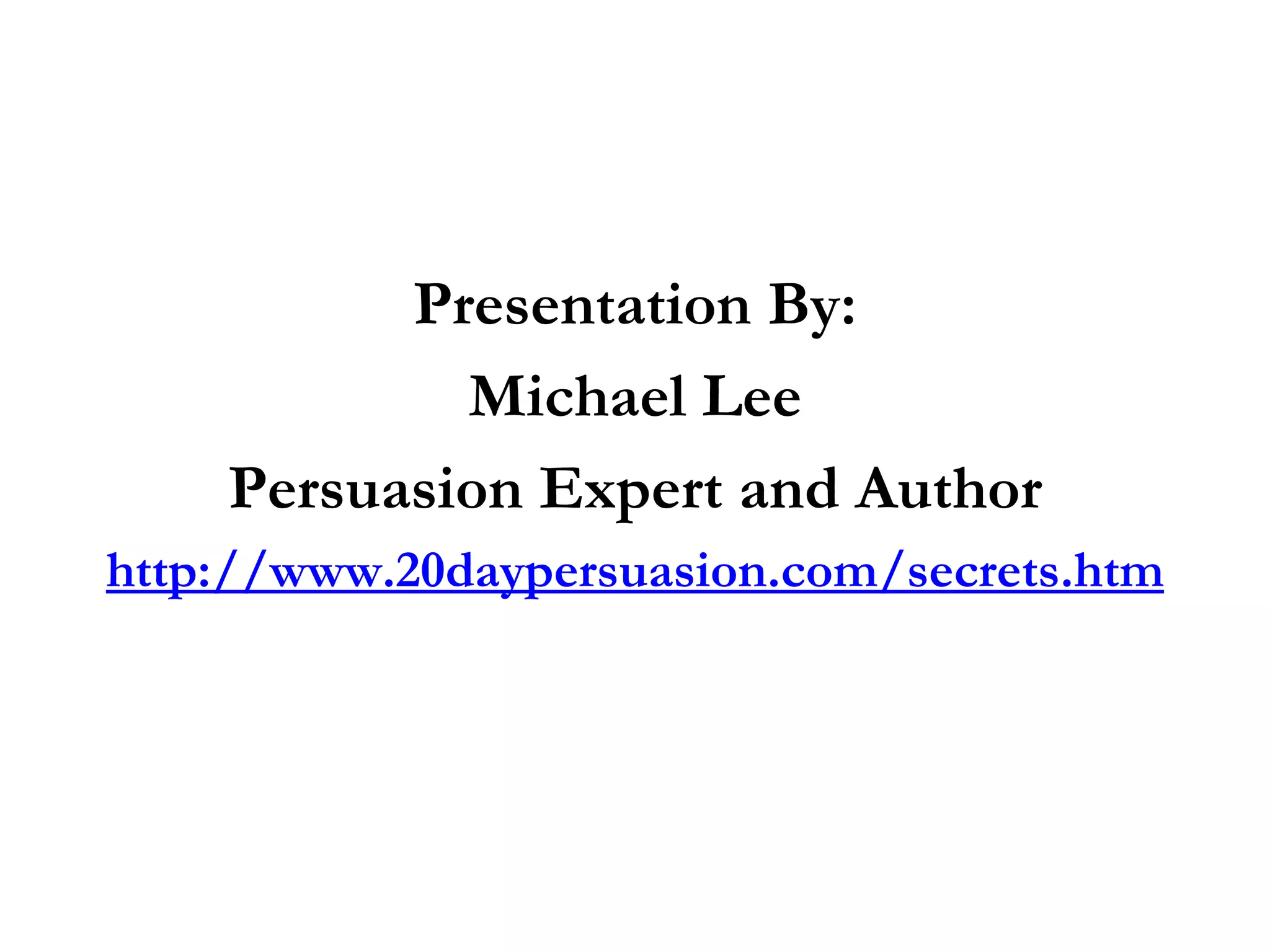Presentation By:
            Michael Lee
    Persuasion Expert and Author
http://www.20daypersuasion.com/secrets.htm
 