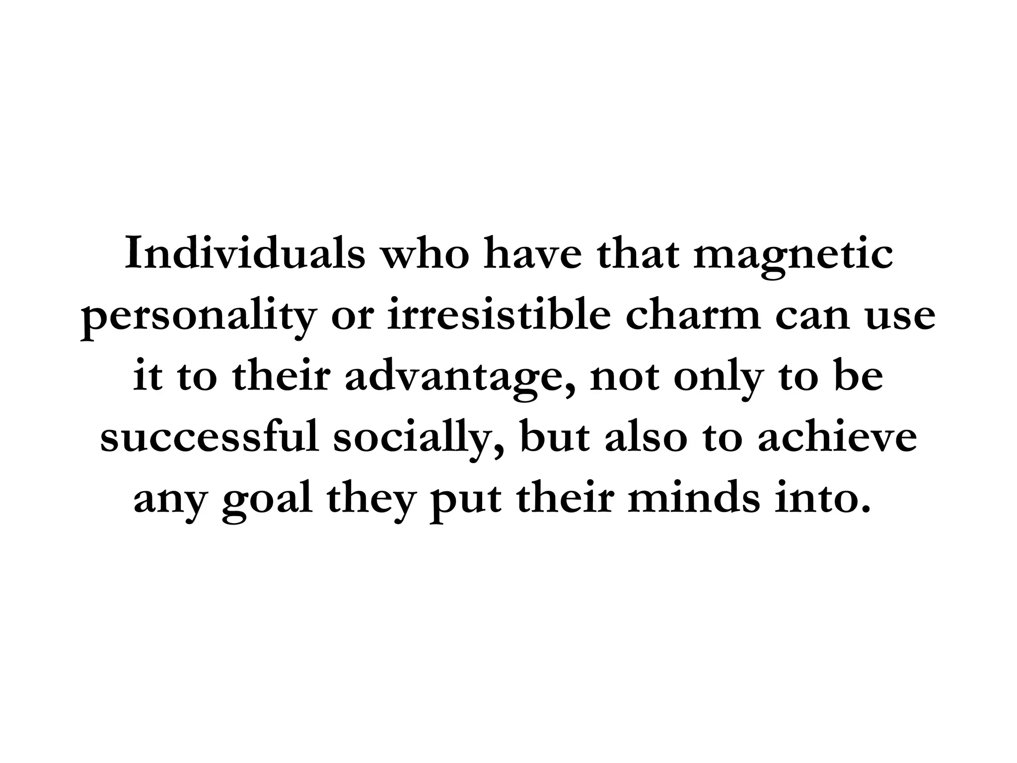 Individuals who have that magnetic
personality or irresistible charm can use
  it to their advantage, not only to be
 successful socially, but also to achieve
  any goal they put their minds into.
 