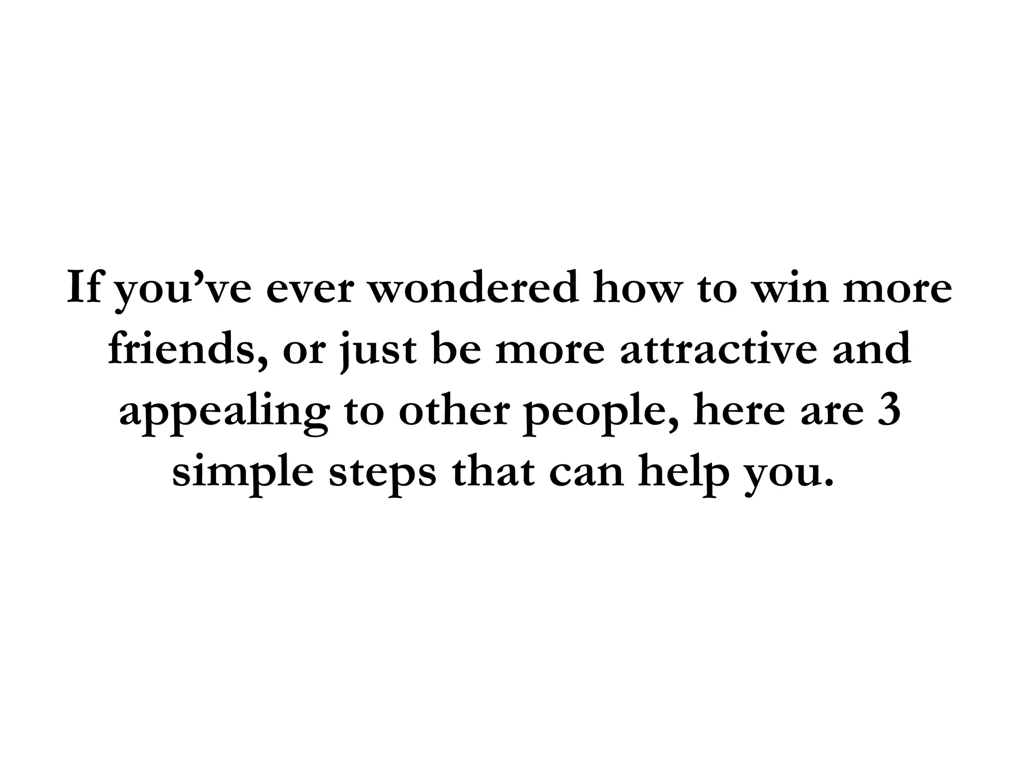 If you’ve ever wondered how to win more
  friends, or just be more attractive and
   appealing to other people, here are 3
      simple steps that can help you.
 