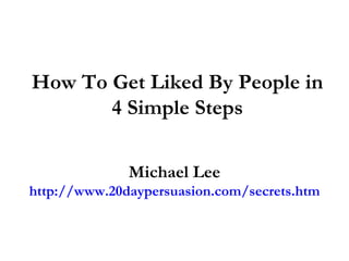 How To Get Liked By People in
       4 Simple Steps

              Michael Lee
http://www.20daypersuasion.com/secrets.htm
 