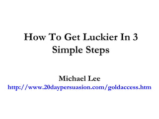 How To Get Luckier In 3 Simple Steps Michael Lee http://www.20daypersuasion.com/goldaccess.htm 