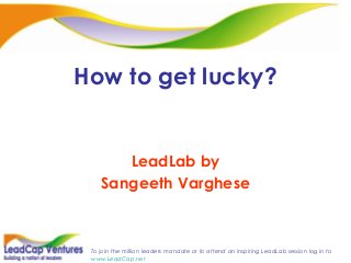 To join the million leaders mandate or to attend an inspiring LeadLab session log in to
www.LeadCap.net
How to get lucky?
LeadLab by
Sangeeth Varghese
 