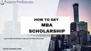 MBA
SCHOLARSHIP
HOW TO GET
WWW.FFEORG.COM
To get an MBA scholarship in India, you can follow these steps:
 