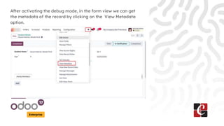 Enterprise
After activating the debug mode, in the form view we can get
the metadata of the record by clicking on the View Metadata
option.
 