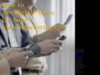 How to
Get Mobile Users
On Your
Email Marketing List


                       This PreZine
                       was created
                       by
                       Jurevicious
                       Studios,
                       a content
                       creation
                       company
                       specializing in
                       the unique
                       and
                       intriguing.
 