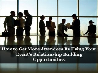 How to Get More Attendees By Using Your
Event’s Relationship Building
Opportunities
 