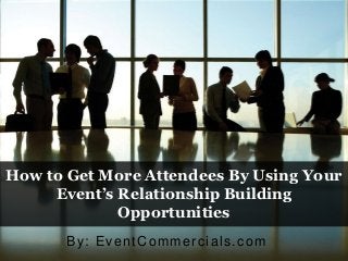 How to Get More Attendees By Using Your
Event’s Relationship Building
Opportunities
By: EventCommercials.com
 