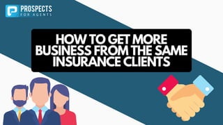 HOW TO GET MORE
BUSINESS FROM THE SAME
INSURANCE CLIENTS
 
