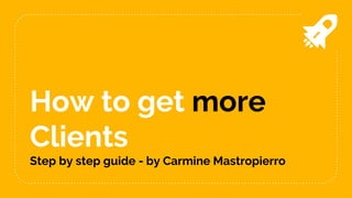 How to get more
Clients
Step by step guide - by Carmine Mastropierro
 
