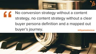 No conversion strategy without a content
strategy, no content strategy without a clear
buyer persona definition and a mapped out
buyer’s journey. @iliyanastareva
 