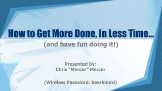 How to Get More Done, In Less Time…
        (and have fun doing it!)


                Presented By:
            Chris “Mercer” Mercer

        (Wireless Password: beerknurd)
 