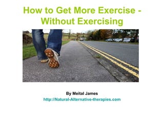 How to Get More Exercise -
   Without Exercising




                By Meital James
    http://Natural-Alternative-therapies.com
 