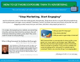 HOW TO GET MORE EXPOSURE THAN TV ADVERTISING
“You can’t do today’s job with yesterday’s methods and be in business tomorrow”
says Scott Stratten, author of the best-selling book Unmarketing. Think about this for a second. Why do people keep
coming back again and again to any website? Facebook, Twitter, Fox News and even your Email, all provide new and
engaging content every time you visit them, and that is why people go back to it.
It’s simple, when people go to a website, see something
they like, and know that when they are back, they will
find more interesting content, guess what?They come
back! It’s basic human psychology.
WHY, because there is a new episode of a show you like, a new
game is on, or you want to see the latest news! WEB works
the same way. You have to give people a reason to come back.
Think of yourself as a producer. If you just have a website and
rarely do anything with it, why would I or anybody want to
come back? Web is not a one time thing, it’s an ongoing effort.
1. Did you watch TV 2 days ago?
2. How about yesterday?
3. Will you watch it again today or tomorrow? 	
I now average over 3,700 visitors per month. Via twitter, I con-
nected with a well known food writer and TV personality with
whom I have worked on designing a landing page for his award
winning food and wine newsletter. Working LinkedIn, Twitter
and our blog, I have connected with potential clients in film, TV,
Theatre, and corporations where our helpful expertise is creat-
ing interest in our work.
“Stop Marketing, Start Engaging”
What A Blog Generated for Kathleen McDonough
Kevin Lee Allen Design, Inc. http://klad.com/blog
source: http://www.buildabetterblog.com/testimonials/
Advantages of web vs. tv on next page...
New Times
Interactive
(888) 702-0224
WEB: http://newtimesinteractive.com New Times Interactive © COPYRIGHT 2012 PHONE:(888) 702-0224
 