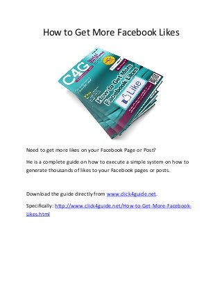 How to Get More Facebook Likes

Need to get more likes on your Facebook Page or Post?
He is a complete guide on how to execute a simple system on how to
generate thousands of likes to your Facebook pages or posts.

Download the guide directly from www.click4guide.net.
Specifically: http://www.click4guide.net/How-to-Get-More-FacebookLikes.html

 