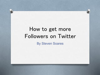 How to get more
Followers on Twitter
By Steven Soares
 