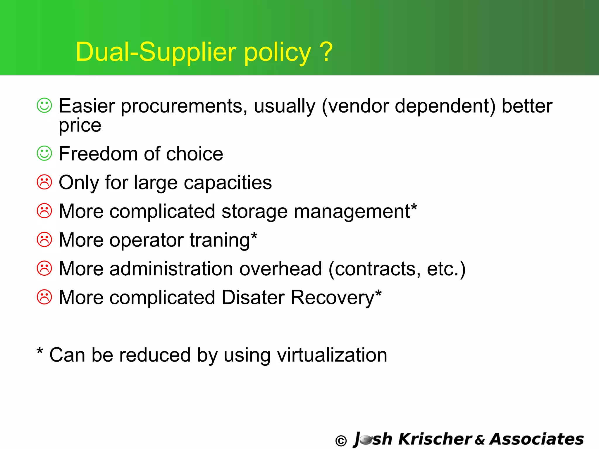 ©
Dual-Supplier policy ?
 Easier procurements, usually (vendor dependent) better
price
 Freedom of choice
 Only for large capacities
 More complicated storage management*
 More operator traning*
 More administration overhead (contracts, etc.)
 More complicated Disater Recovery*
* Can be reduced by using virtualization
 