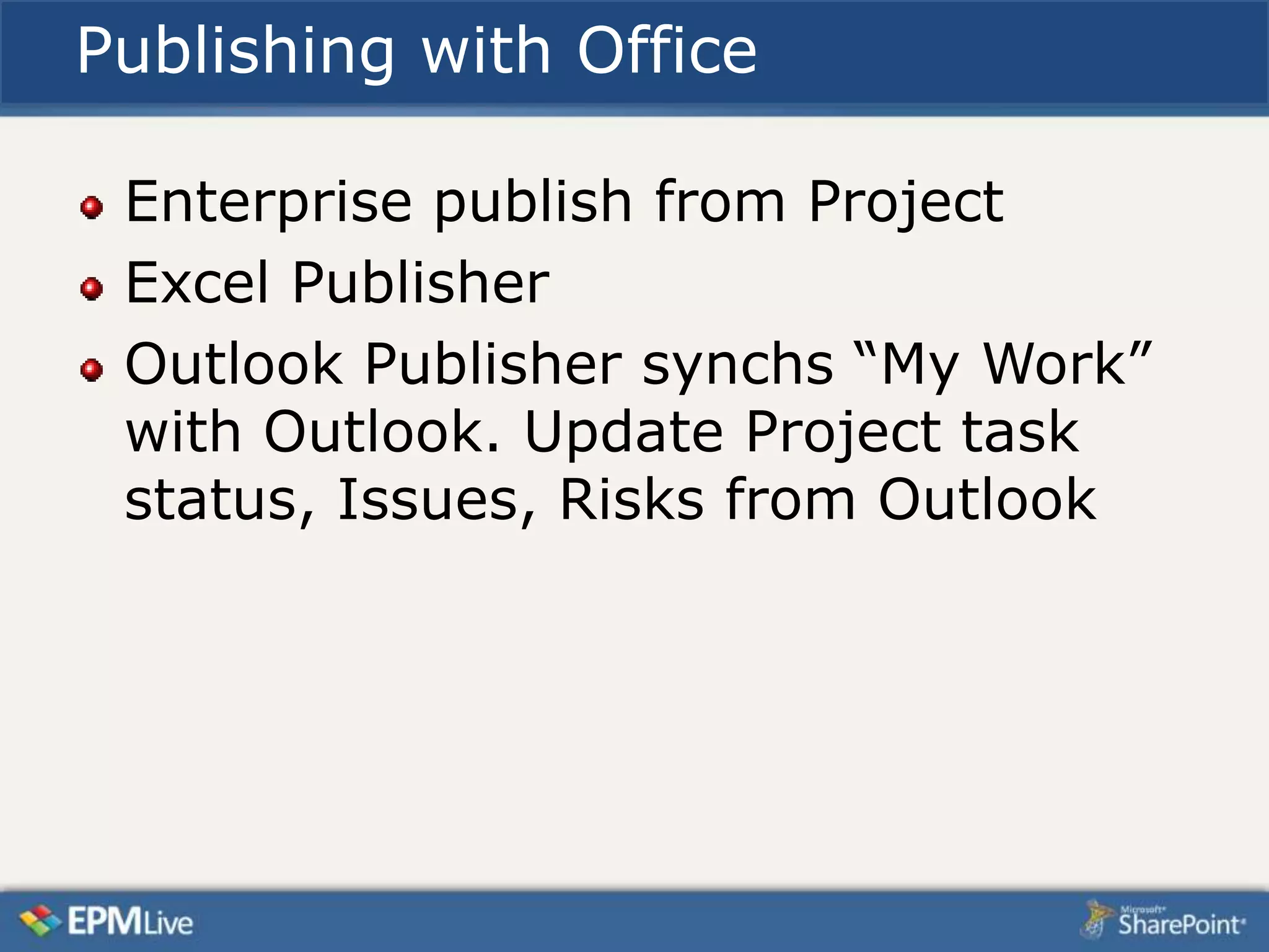 Publishing with Office

 Enterprise publish from Project
 Excel Publisher
 Outlook Publisher synchs “My Work”
 with Outlook. Update Project task
 status, Issues, Risks from Outlook
 