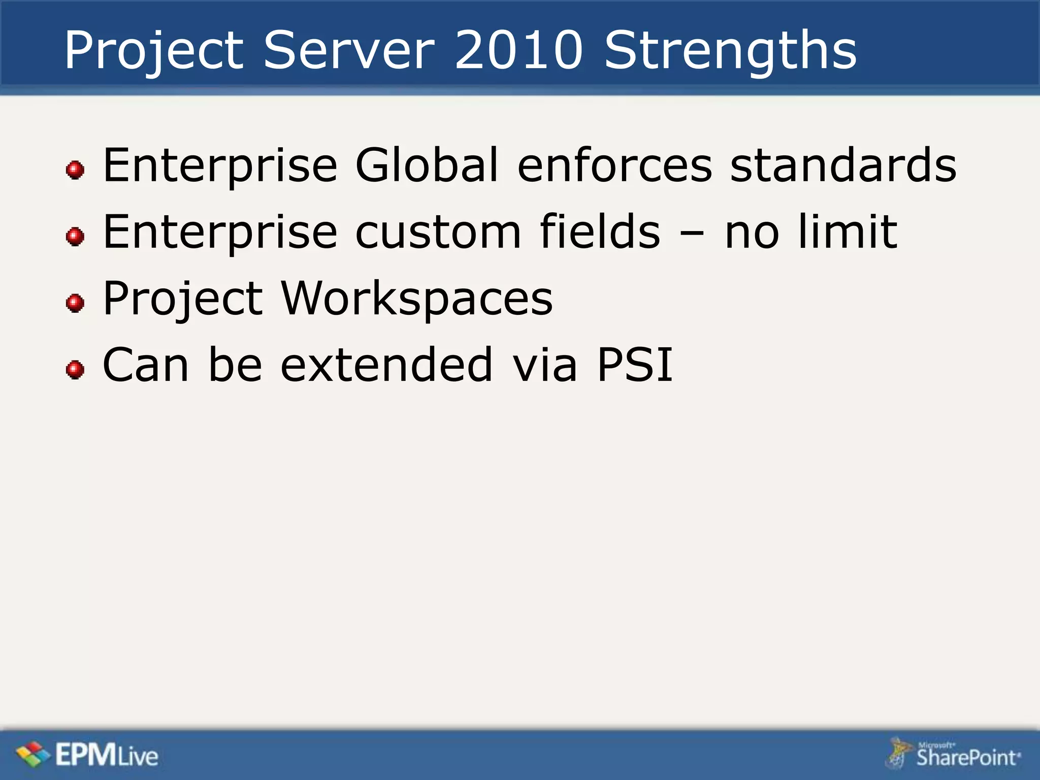 Project Server 2010 Strengths

 Enterprise Global enforces standards
 Enterprise custom fields – no limit
 Project Workspaces
 Can be extended via PSI
 