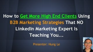 How to Get More High End Clients Using
B2B Marketing Strategies That NO
LinkedIn Marketing Expert Is
Teaching You...
Presenter: Hung Le
 