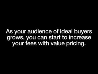As your audience of ideal buyers
grows, you can start to increase
your fees with value pricing.
 