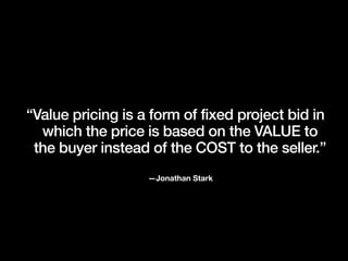 “Value pricing is a form of fixed project bid in
which the price is based on the VALUE to
the buyer instead of the COST to...