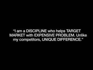 “I am a DISCIPLINE who helps TARGET
MARKET with EXPENSIVE PROBLEM. Unlike
my competitors, UNIQUE DIFFERENCE.”
 
