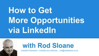 How to Get
More Opportunities
via LinkedIn
with Rod Sloane
LinkedIn Champion : LinkedIn as a Service : rod@rodsloane.co.uk
 