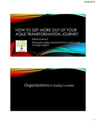 23-05-2018
1
HOW TO GET MORE OUT OF YOUR
AGILE TRANSFORMATION JOURNEY
Nilesh Kulkarni
Enterprise agile transformation coach and
change agent
Organizations in today’s world
 