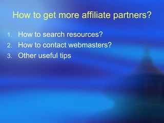 How to get more affiliate partners?

1. How to search resources?
2. How to contact webmasters?
3. Other useful tips
 