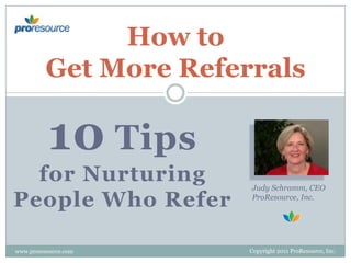 How to
Get More Referrals

10 Tips
for Nurturing
People Who Refer
www.proresource.com

Judy Schramm, CEO
ProResource, Inc.

Copyright 2011 ProResource, Inc.

 