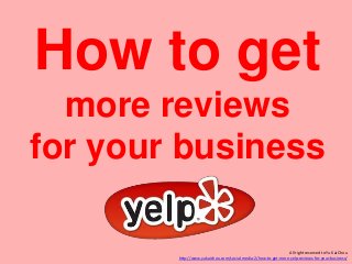 How to get
more reviews
for your business
All right reserved to Yu Kai Chou
http://www.yukaichou.com/social-media-2/how-to-get-more-yelp-reviews-for-your-business/

 