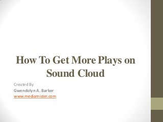 How To Get More Plays on
Sound Cloud
Created By
Gwendolyn A. Barker
www.mediamister.com

 