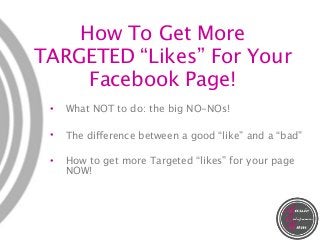 How To Get More
TARGETED “Likes” For Your
Facebook Page!
• What NOT to do: the big NO-NOs!
• The difference between a good “like” and a “bad”
• How to get more Targeted “likes” for your page
NOW!
 