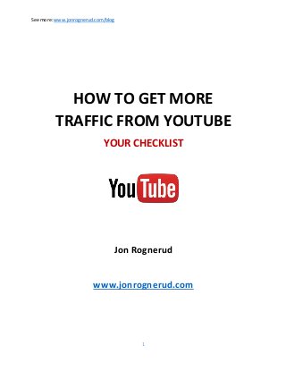 See more:www.jonrognerud.com/blog
1
HOW TO GET MORE
TRAFFIC FROM YOUTUBE
YOUR CHECKLIST
Jon Rognerud
www.jonrognerud.com
 