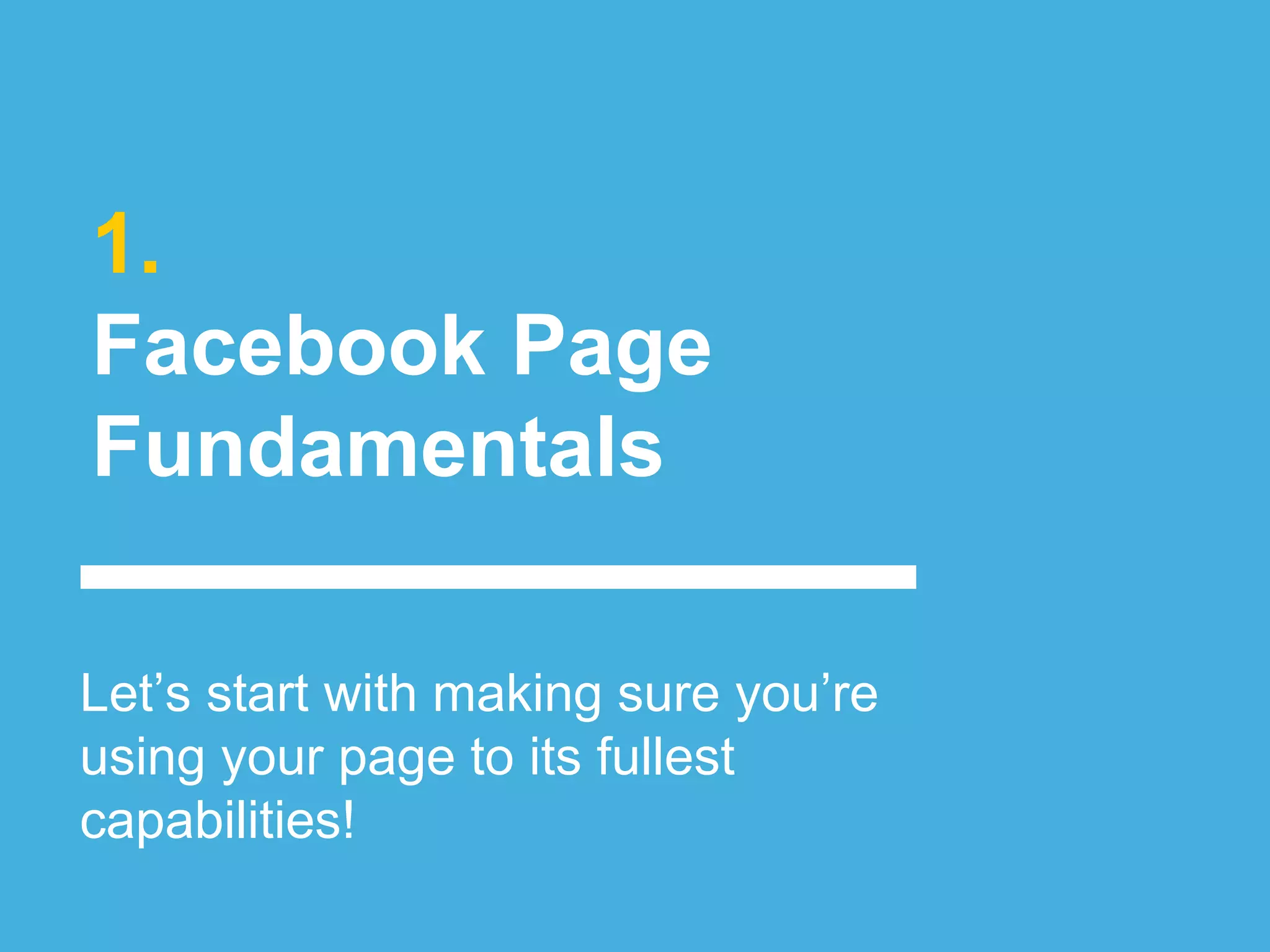 1.
Facebook Page
Fundamentals
Let’s start with making sure you’re
using your page to its fullest
capabilities!
 
