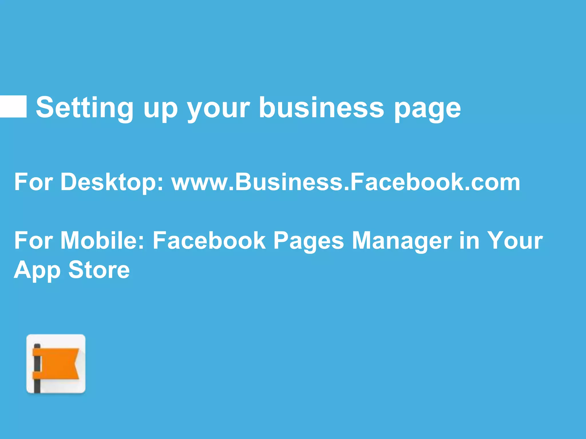For Desktop: www.Business.Facebook.com
For Mobile: Facebook Pages Manager in Your
App Store
Setting up your business page
 