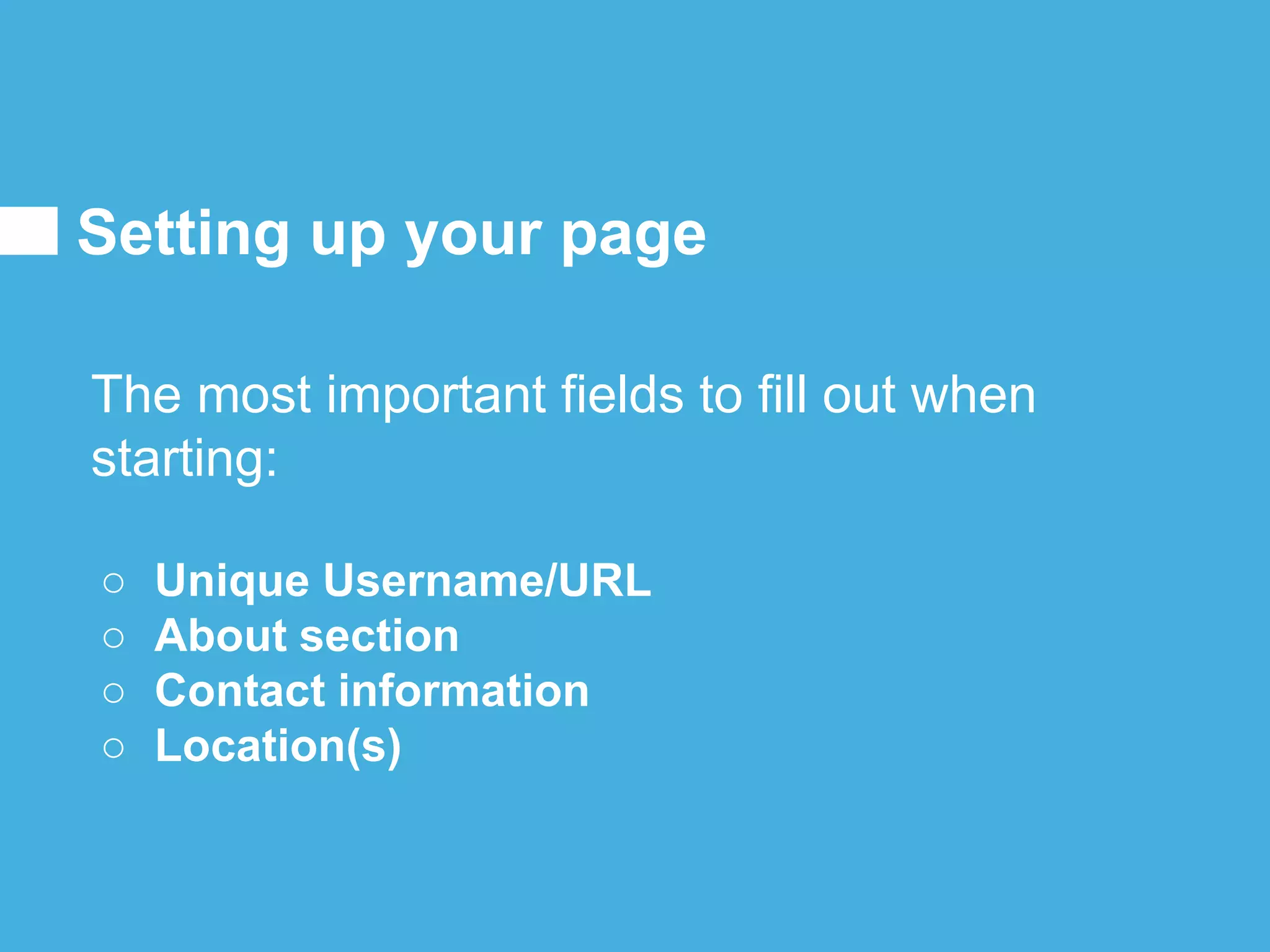 The most important fields to fill out when
starting:
○ Unique Username/URL
○ About section
○ Contact information
○ Location(s)
Setting up your page
 
