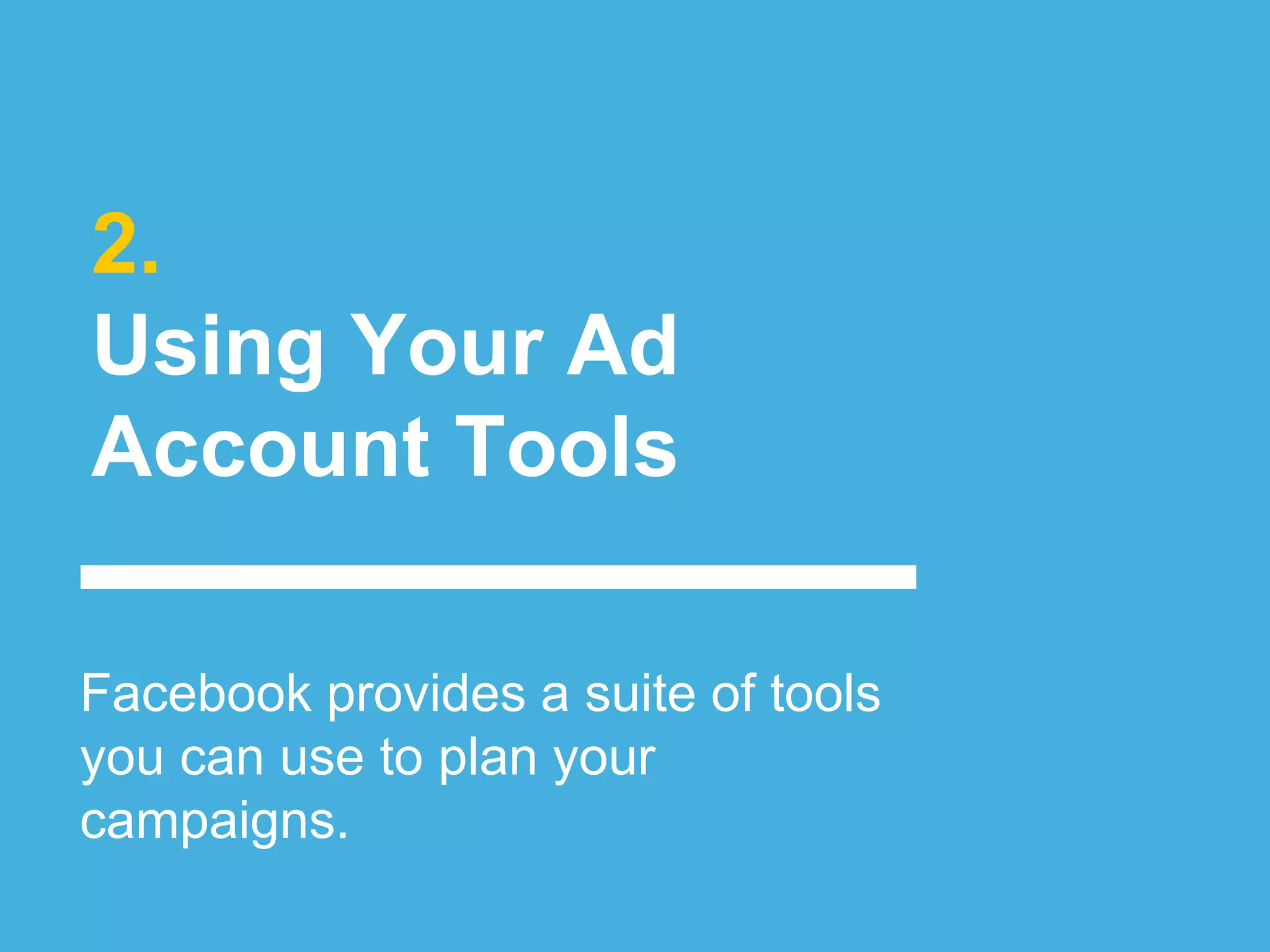 2.
Using Your Ad
Account Tools
Facebook provides a suite of tools
you can use to plan your
campaigns.
 