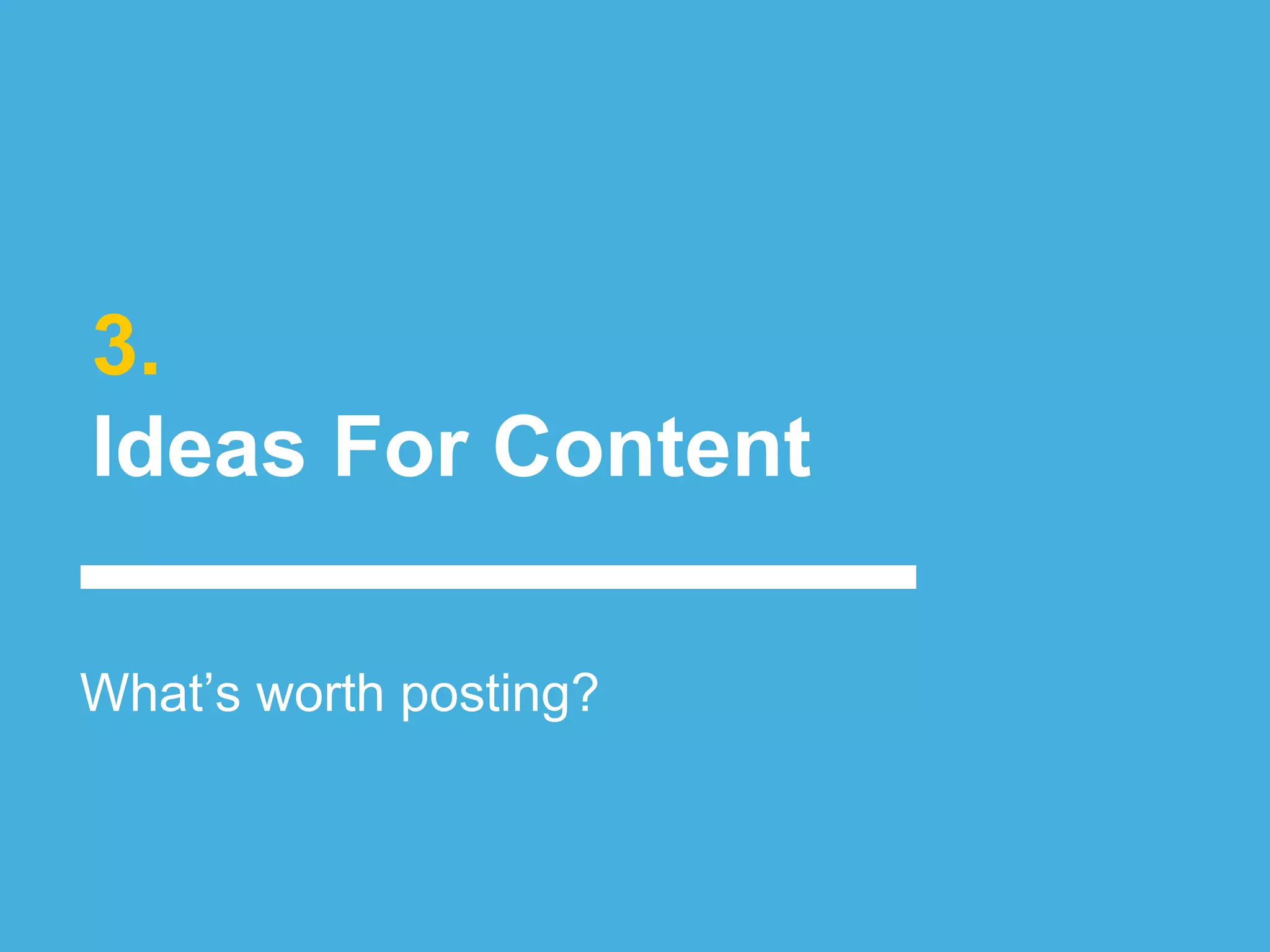 3.
Ideas For Content
What’s worth posting?
 